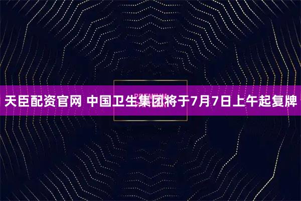 天臣配资官网 中国卫生集团将于7月7日上午起复牌