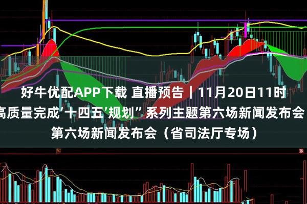 好牛优配APP下载 直播预告｜11月20日11时，山西将举行“高质量完成‘十四五’规划”系列主题第六场新闻发布会（省司法厅专场）