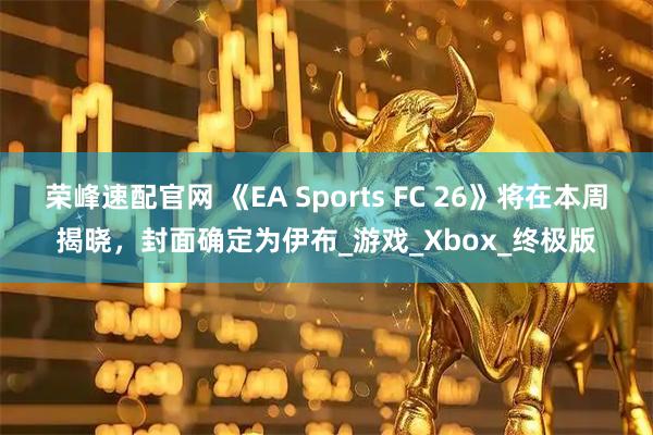 荣峰速配官网 《EA Sports FC 26》将在本周揭晓，封面确定为伊布_游戏_Xbox_终极版
