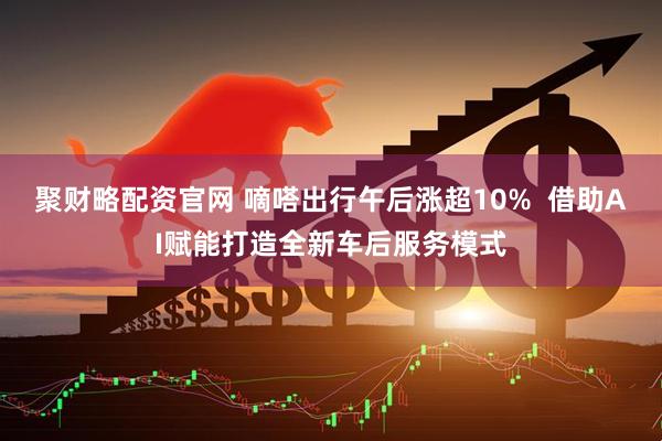 聚财略配资官网 嘀嗒出行午后涨超10%  借助AI赋能打造全新车后服务模式