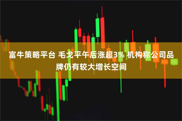 富牛策略平台 毛戈平午后涨超3% 机构称公司品牌仍有较大增长空间